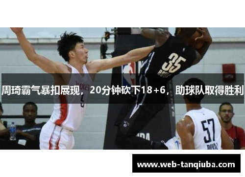 周琦霸气暴扣展现，20分钟砍下18+6，助球队取得胜利