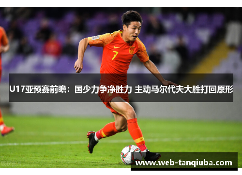 U17亚预赛前瞻：国少力争净胜力 主动马尔代夫大胜打回原形